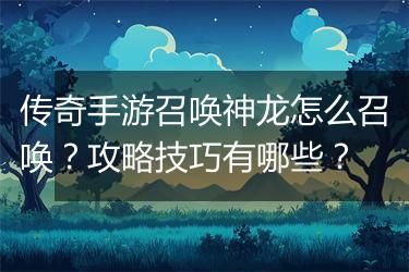 传奇手游召唤神龙怎么召唤？攻略技巧有哪些？