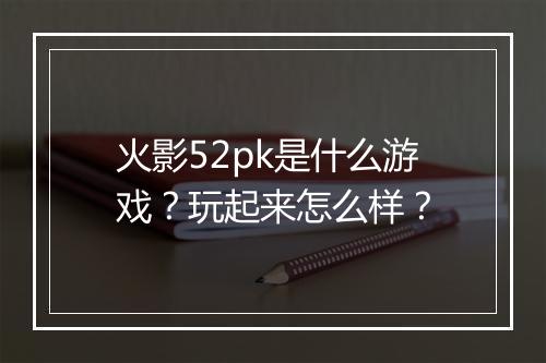 火影52pk是什么游戏？玩起来怎么样？