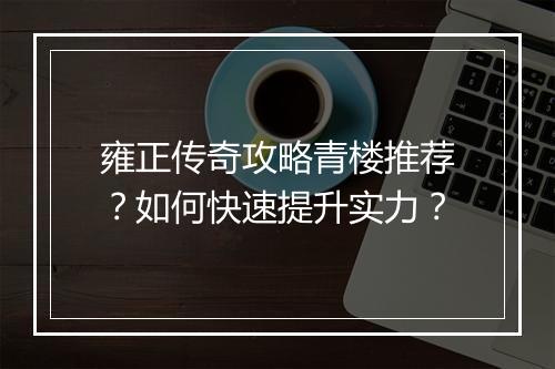 雍正传奇攻略青楼推荐？如何快速提升实力？