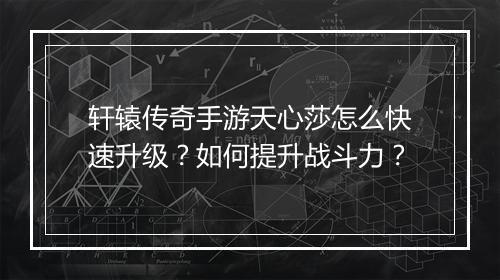 轩辕传奇手游天心莎怎么快速升级？如何提升战斗力？