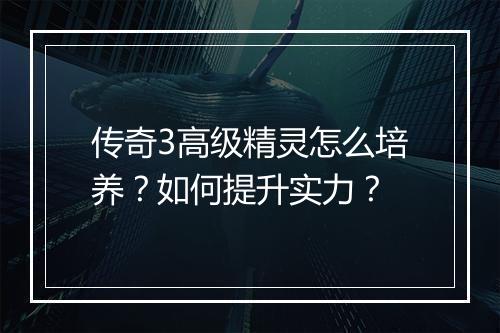 传奇3高级精灵怎么培养？如何提升实力？