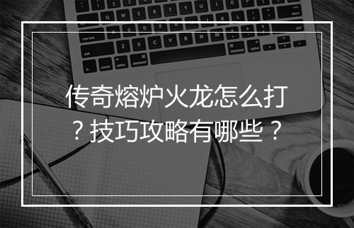 传奇熔炉火龙怎么打？技巧攻略有哪些？