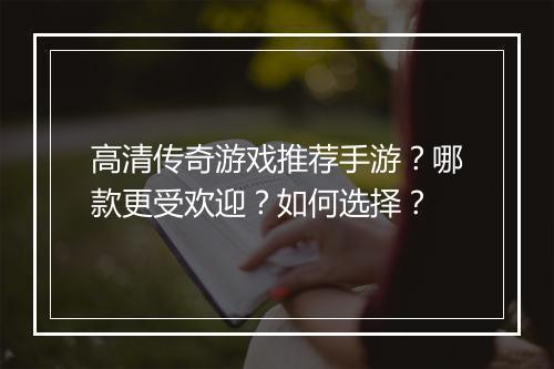 高清传奇游戏推荐手游？哪款更受欢迎？如何选择？