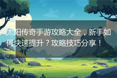 太阳传奇手游攻略大全，新手如何快速提升？攻略技巧分享！