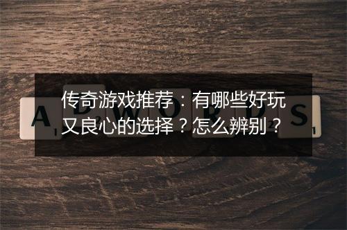 传奇游戏推荐：有哪些好玩又良心的选择？怎么辨别？