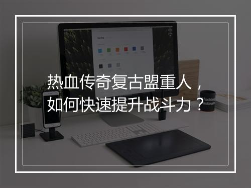 热血传奇复古盟重人，如何快速提升战斗力？