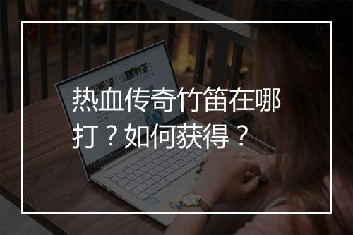 热血传奇竹笛在哪打？如何获得？