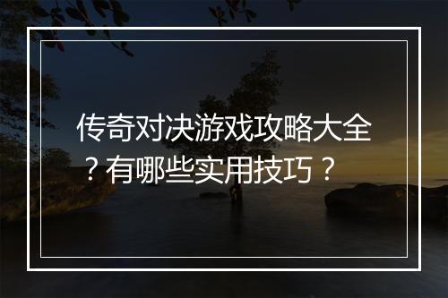 传奇对决游戏攻略大全？有哪些实用技巧？