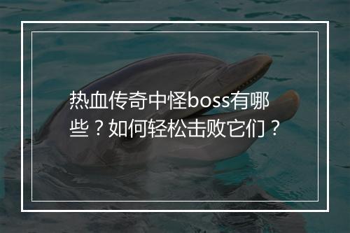 热血传奇中怪boss有哪些？如何轻松击败它们？
