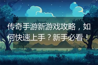 传奇手游新游戏攻略，如何快速上手？新手必看！