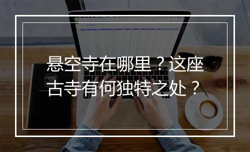 悬空寺在哪里？这座古寺有何独特之处？