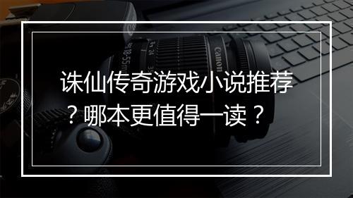 诛仙传奇游戏小说推荐？哪本更值得一读？