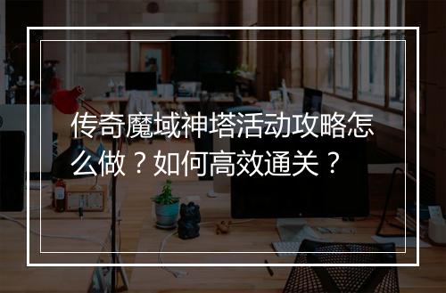 传奇魔域神塔活动攻略怎么做？如何高效通关？