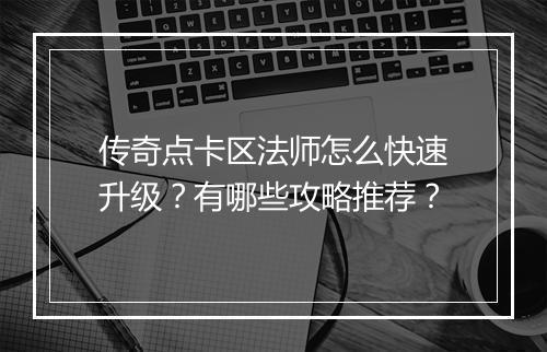 传奇点卡区法师怎么快速升级？有哪些攻略推荐？