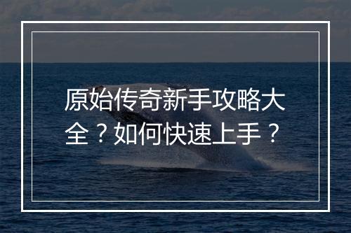 原始传奇新手攻略大全？如何快速上手？