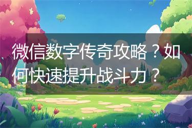 微信数字传奇攻略？如何快速提升战斗力？