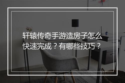 轩辕传奇手游造房子怎么快速完成？有哪些技巧？
