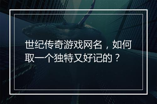 世纪传奇游戏网名，如何取一个独特又好记的？