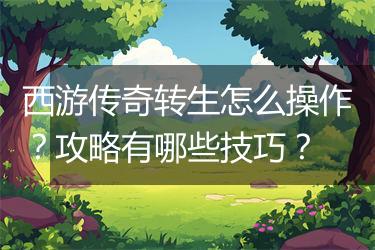 西游传奇转生怎么操作？攻略有哪些技巧？
