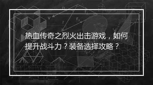 热血传奇之烈火出击游戏，如何提升战斗力？装备选择攻略？