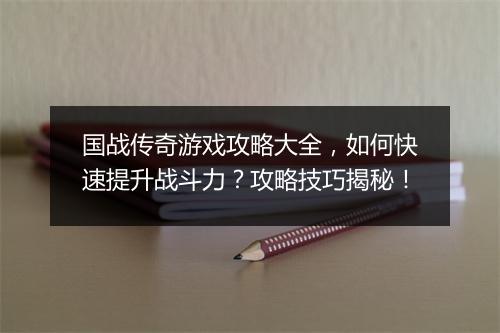 国战传奇游戏攻略大全，如何快速提升战斗力？攻略技巧揭秘！