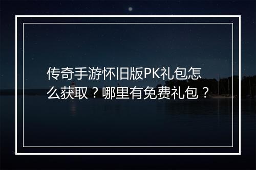 传奇手游怀旧版PK礼包怎么获取？哪里有免费礼包？