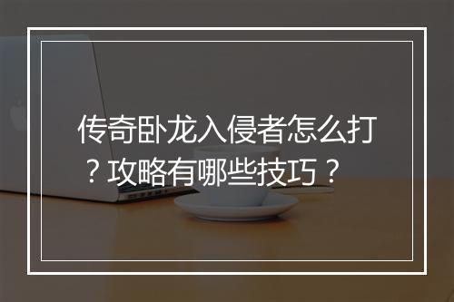 传奇卧龙入侵者怎么打？攻略有哪些技巧？