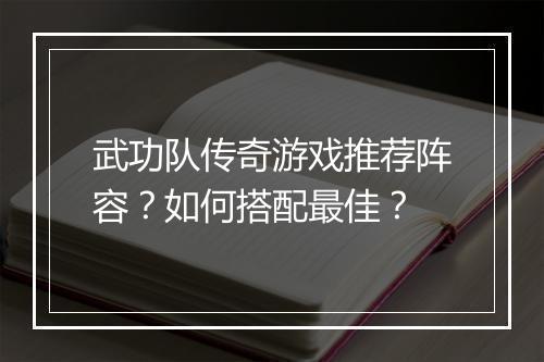 武功队传奇游戏推荐阵容？如何搭配最佳？