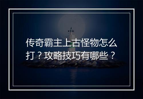 传奇霸主上古怪物怎么打？攻略技巧有哪些？