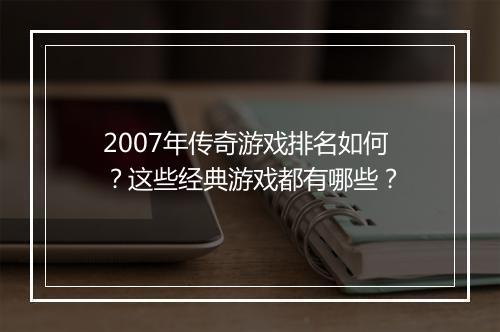 2007年传奇游戏排名如何？这些经典游戏都有哪些？