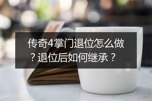 传奇4掌门退位怎么做？退位后如何继承？
