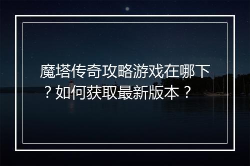 魔塔传奇攻略游戏在哪下？如何获取最新版本？