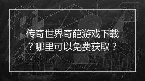 传奇世界奇葩游戏下载？哪里可以免费获取？