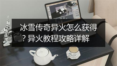 冰雪传奇异火怎么获得？异火教程攻略详解