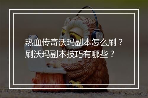 热血传奇沃玛副本怎么刷？刷沃玛副本技巧有哪些？