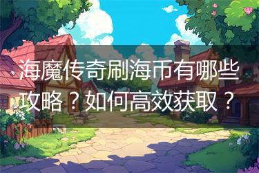 海魔传奇刷海币有哪些攻略？如何高效获取？
