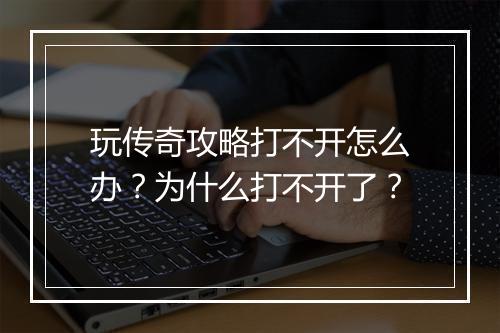 玩传奇攻略打不开怎么办？为什么打不开了？