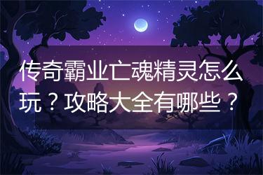 传奇霸业亡魂精灵怎么玩？攻略大全有哪些？