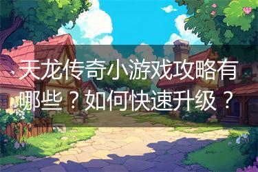 天龙传奇小游戏攻略有哪些？如何快速升级？