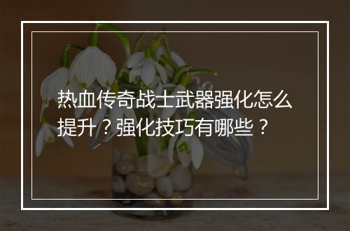 热血传奇战士武器强化怎么提升？强化技巧有哪些？