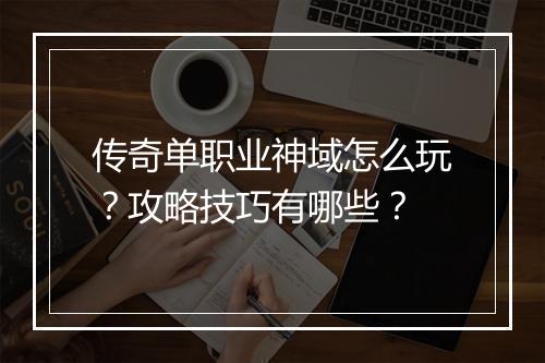 传奇单职业神域怎么玩？攻略技巧有哪些？