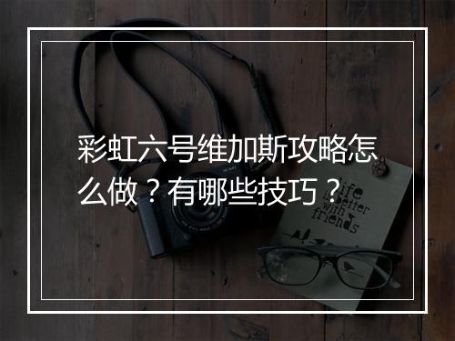 彩虹六号维加斯攻略怎么做？有哪些技巧？