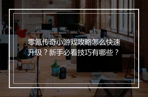 零氪传奇小游戏攻略怎么快速升级？新手必看技巧有哪些？