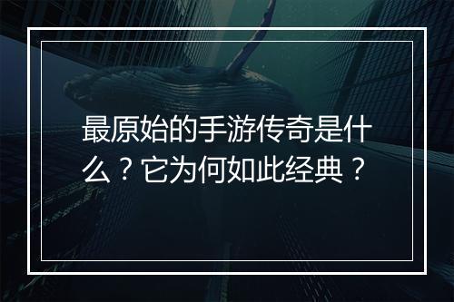 最原始的手游传奇是什么？它为何如此经典？