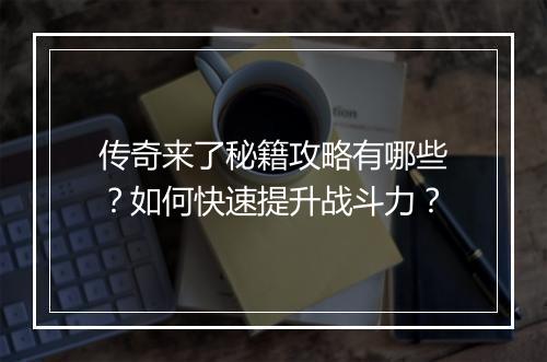 传奇来了秘籍攻略有哪些？如何快速提升战斗力？