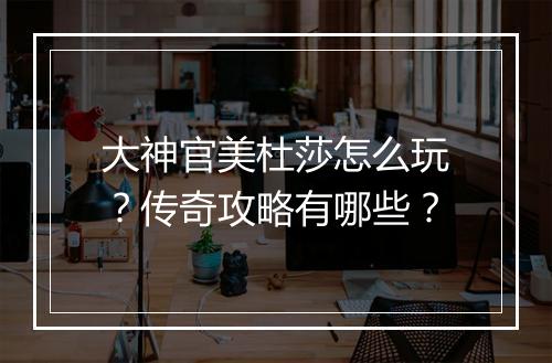 大神官美杜莎怎么玩？传奇攻略有哪些？