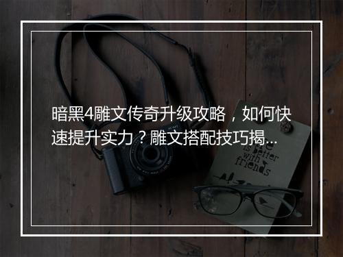 暗黑4雕文传奇升级攻略，如何快速提升实力？雕文搭配技巧揭秘！