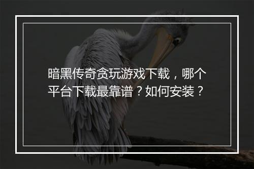暗黑传奇贪玩游戏下载，哪个平台下载最靠谱？如何安装？