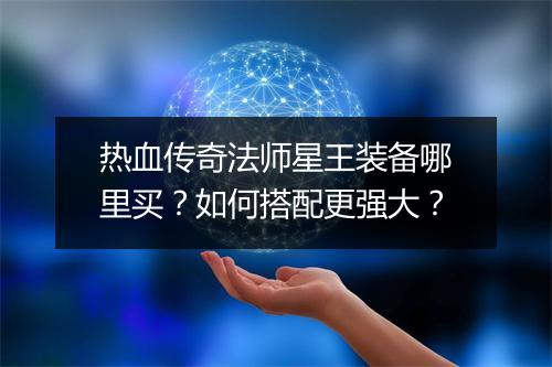 热血传奇法师星王装备哪里买？如何搭配更强大？