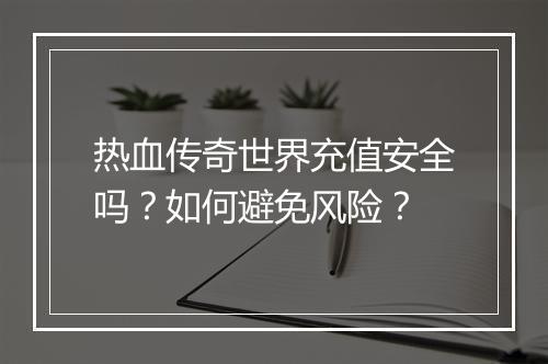 热血传奇世界充值安全吗？如何避免风险？